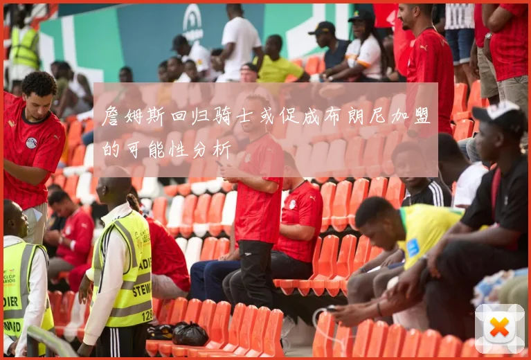 詹姆斯回归骑士或促成布朗尼加盟的可能性分析