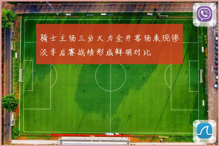 骑士主场三分火力全开客场表现惨淡季后赛战绩形成鲜明对比
