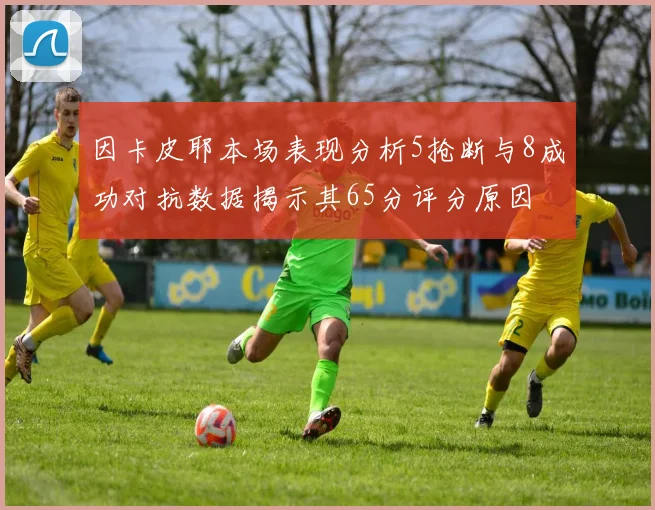 因卡皮耶本场表现分析5抢断与8成功对抗数据揭示其65分评分原因