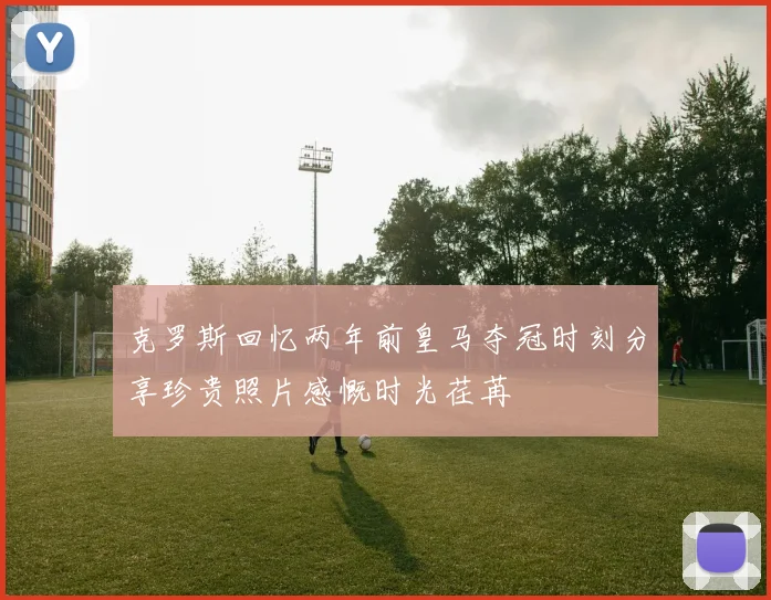 克罗斯回忆两年前皇马夺冠时刻分享珍贵照片感慨时光荏苒