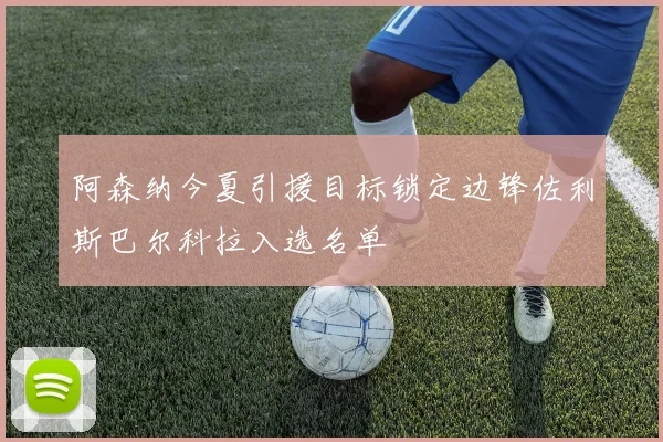 阿森纳今夏引援目标锁定边锋佐利斯巴尔科拉入选名单