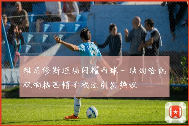 维尼修斯连场闪耀两球一助姆哈凯双响梅西帽子戏法引发热议