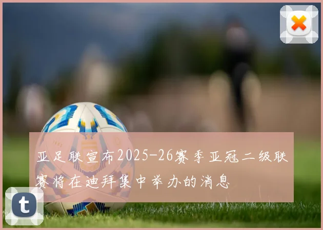 亚足联宣布2025-26赛季亚冠二级联赛将在迪拜集中举办的消息