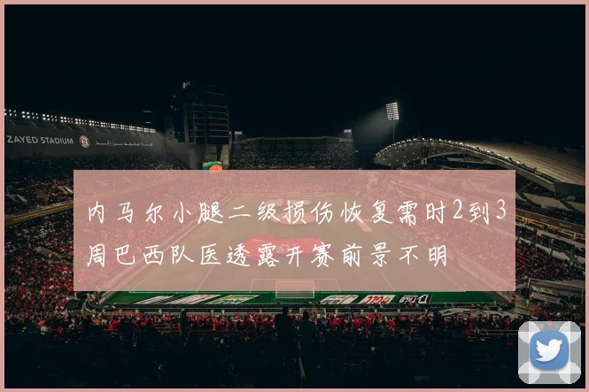 内马尔小腿二级损伤恢复需时2到3周巴西队医透露开赛前景不明