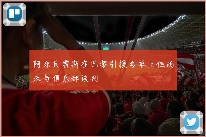 阿尔瓦雷斯在巴黎引援名单上但尚未与俱乐部谈判