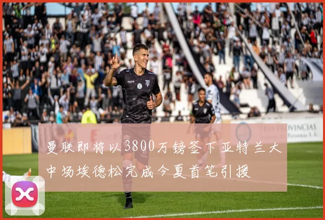 曼联即将以3800万镑签下亚特兰大中场埃德松完成今夏首笔引援