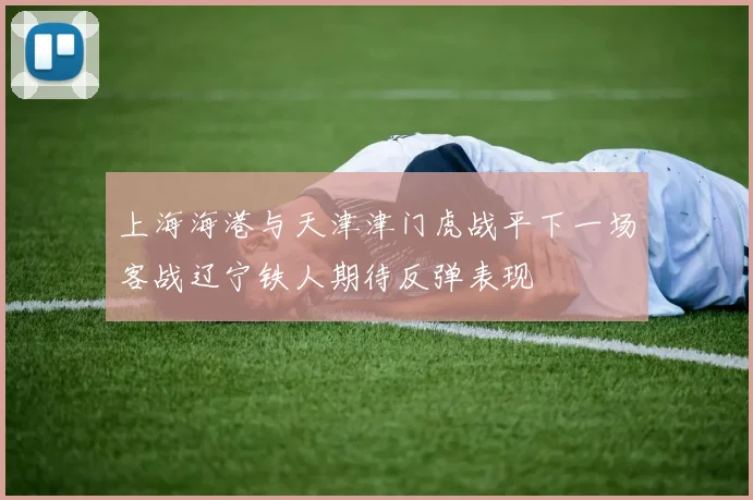 上海海港与天津津门虎战平下一场客战辽宁铁人期待反弹表现