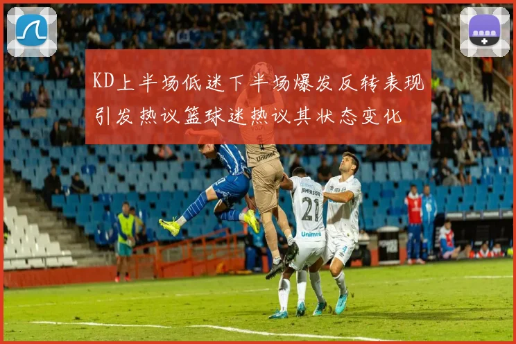 KD上半场低迷下半场爆发反转表现引发热议篮球迷热议其状态变化