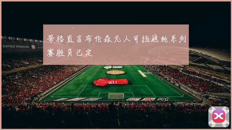 蒂格直言布伦森无人可挡这轮系列赛胜负已定