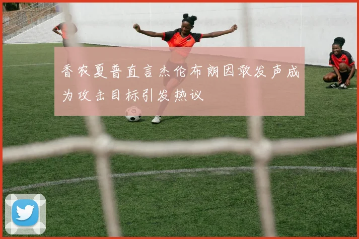 香农夏普直言杰伦布朗因敢发声成为攻击目标引发热议