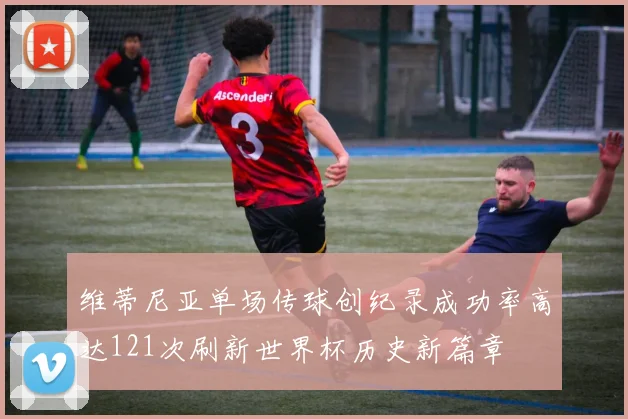 维蒂尼亚单场传球创纪录成功率高达121次刷新世界杯历史新篇章