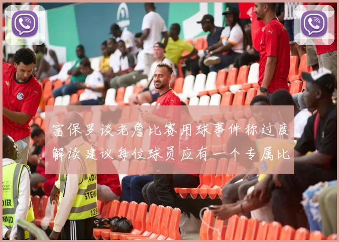 富保罗谈老詹比赛用球事件称过度解读建议每位球员应有一个专属比赛用球