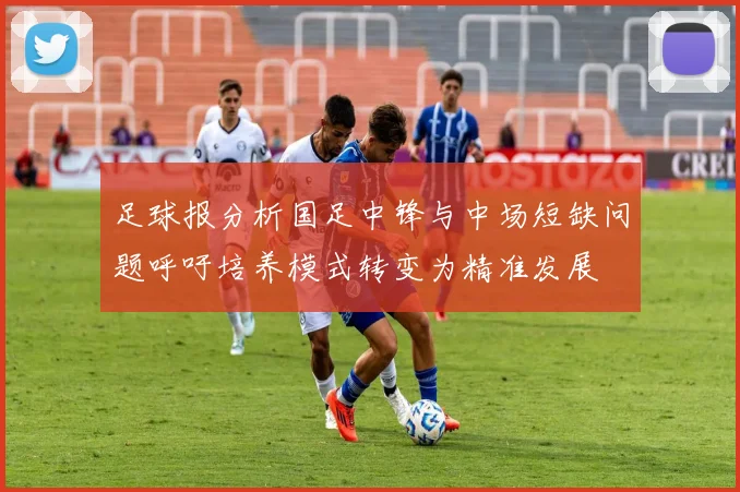 足球报分析国足中锋与中场短缺问题呼吁培养模式转变为精准发展