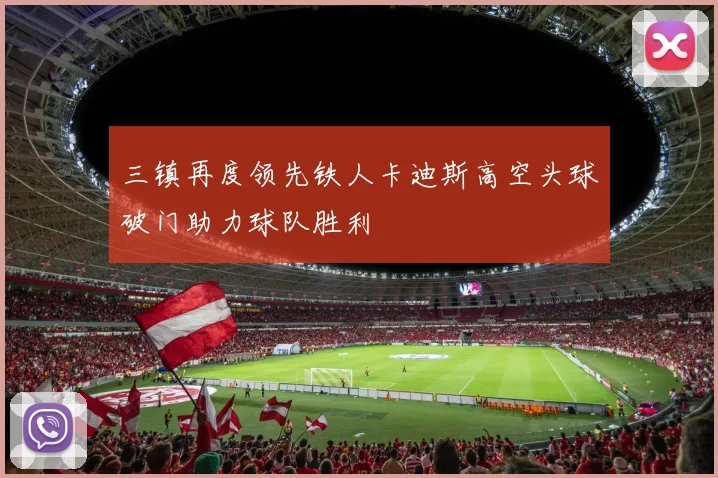 三镇再度领先铁人卡迪斯高空头球破门助力球队胜利