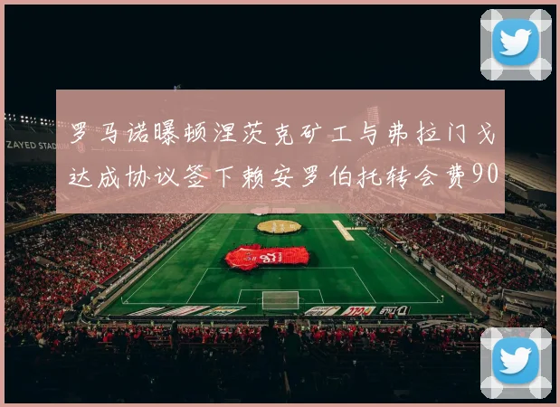 罗马诺曝顿涅茨克矿工与弗拉门戈达成协议签下赖安罗伯托转会费900万欧元