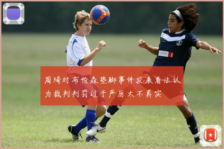 周琦对布伦森垫脚事件发表看法认为裁判判罚过于严厉太不真实