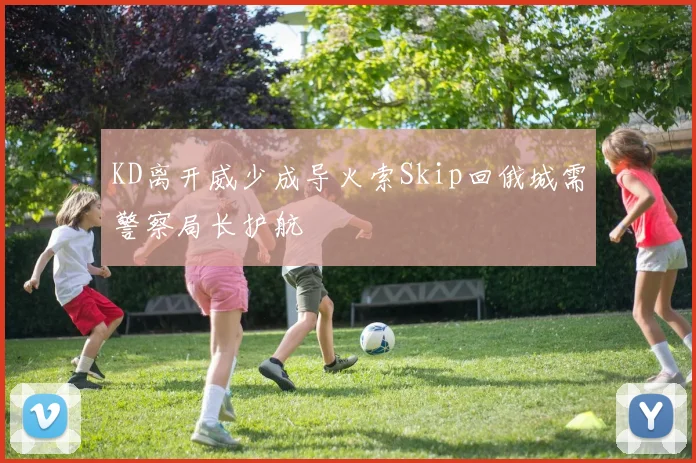 KD离开威少成导火索Skip回俄城需警察局长护航