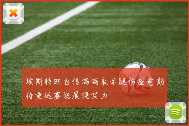 埃斯特旺自信满满表示腿伤痊愈期待重返赛场展现实力