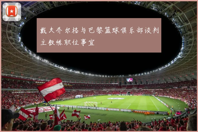 戴夫乔尔格与巴黎篮球俱乐部谈判主教练职位事宜