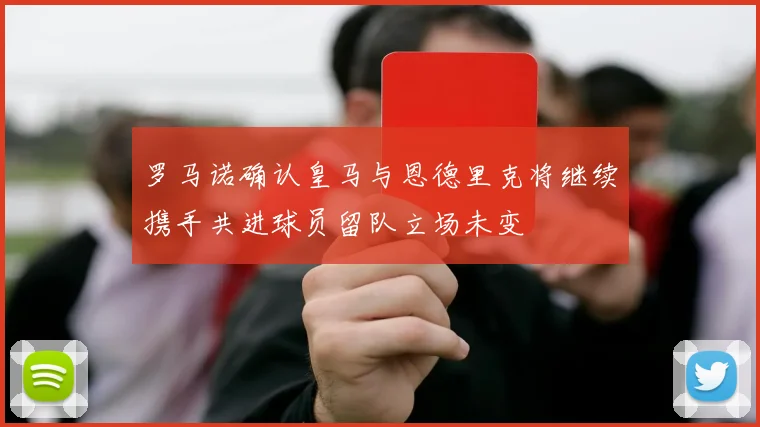 罗马诺确认皇马与恩德里克将继续携手共进球员留队立场未变