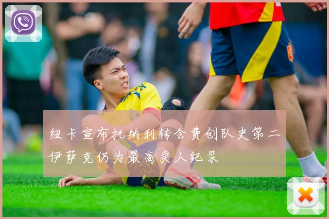 纽卡宣布托纳利转会费创队史第二伊萨克仍为最高卖人纪录