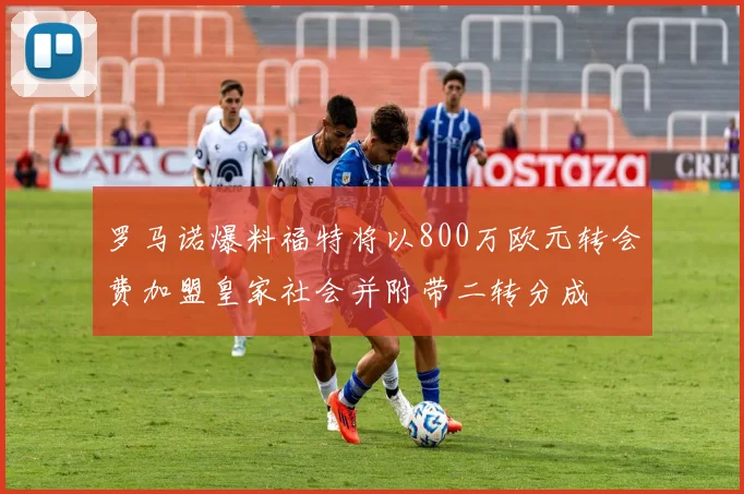 罗马诺爆料福特将以800万欧元转会费加盟皇家社会并附带二转分成