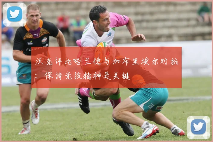 沃克评论哈兰德与加布里埃尔对抗：保持竞技精神是关键