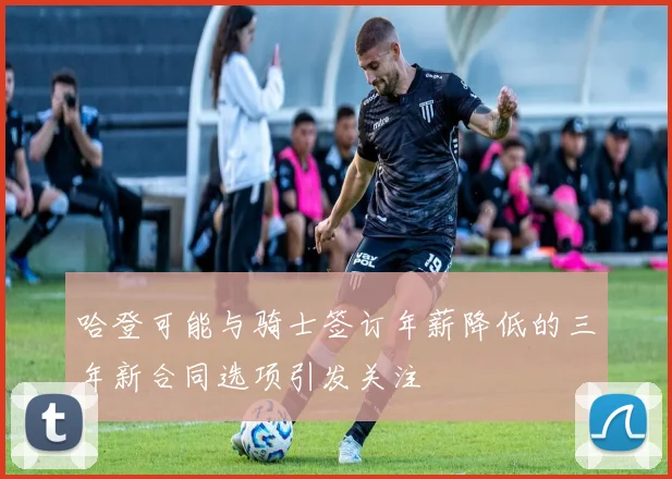 哈登可能与骑士签订年薪降低的三年新合同选项引发关注